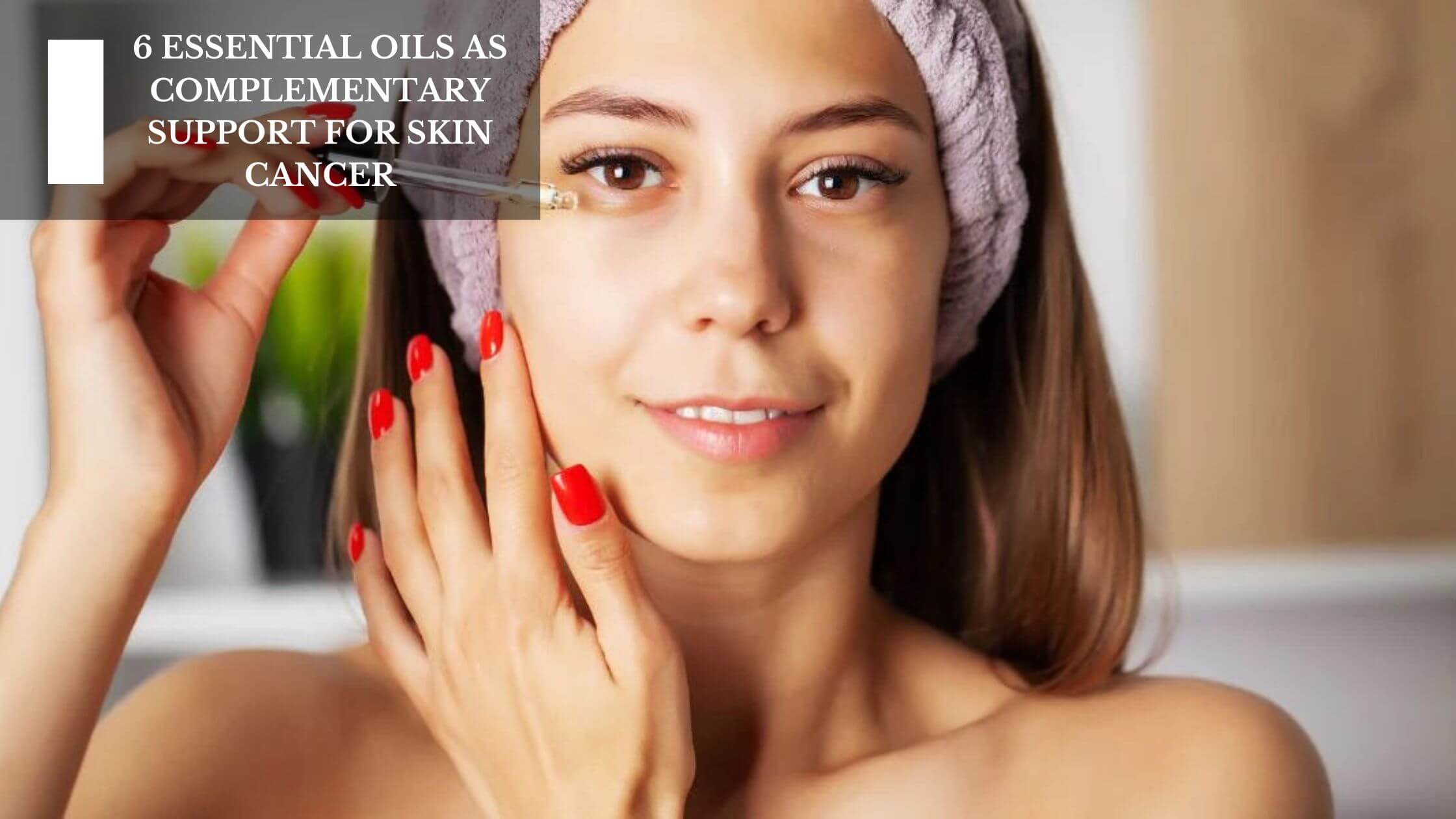 6 Essential Oils As Complementary Support For Skin Cancer Moksha