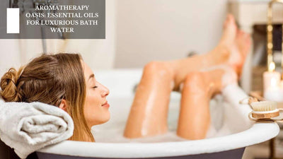 Aromatherapy Oasis: Essential Oils For Luxurious Bath Water